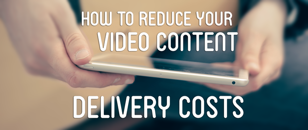 How to Reduce Your Video Content Delivery Costs